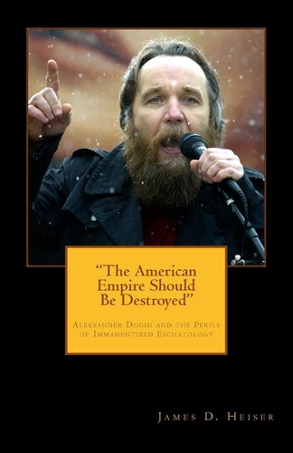 "The American Empire Should be Destroyed" Alexander Dugin and the Perils of Immanentized Eschatology