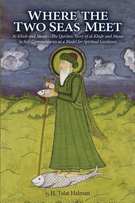 Where the Two Seas Meet: Al-Khidr and Moses--The Quranic Story of Al-Khidr and Moses in Sufi Commentaries as a Model for Spiritual Guidance