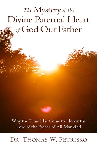 The Mystery of the Divine Paternal Heart of God Our Father Why the Time Has Come to Honor the Love of the Father of All Mankind