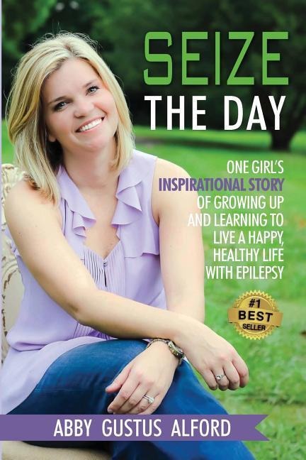 Seize the Day: One Girls Inspirational Story of Growing Up and Learning to Live a Happy, Healthy Life with Epilepsy