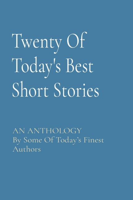Twenty Of Todays Best Short Stories: AN ANTHOLOGY By Some Of Todays Finest Authors