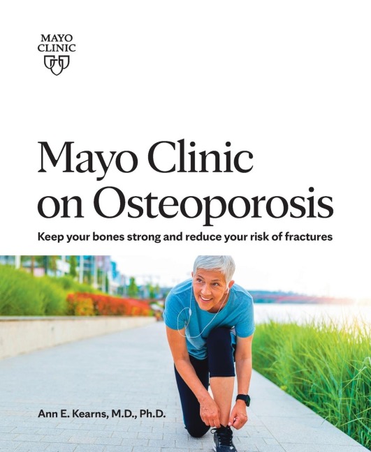 Mayo Clinic on Osteoporosis: Keeping Your Bones Healthy and Strong and Reducing the Risk of Fracture