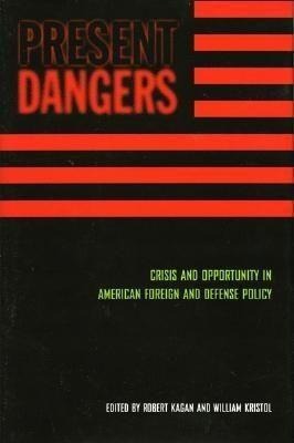 Present Dangers: Crisis and Opportunity in Americas Foreign and Defense Policy