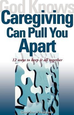 God Knows Caregiving Can Pull You Apart: 12 Ways to Keep It All Together