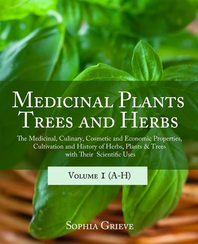 Medicinal Plants, Trees and Herbs The Medicinal, Culinary, Cosmetic and Economic Properties, Cultivation and History of Herbs, Plants & Trees with Their Scientific Uses