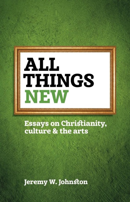 All things new: Essays on Christianity, culture & the arts