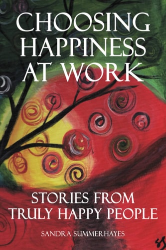 Choosing Happiness at Work Stories from Truly Happy People