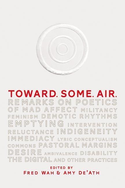 Toward. Some. Air.: Remarks on Poetics of Mad Affect, Militancy, Feminism, Demotic Rhythms, Emptying, Intervention, Reluctance, Indigeneity, Immediacy, Lyric Conceptualism, Commons, Pastoral Margins, Ambivalence, Desire, Disability, the Digital, and Other