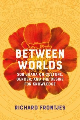 Between Worlds: Sor Juana on Culture, Gender, and the Desire for Knowledge