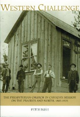 Western Challenge: The Presbyterian Church in Canadas Mission on the Prairies and North, 1885-1925