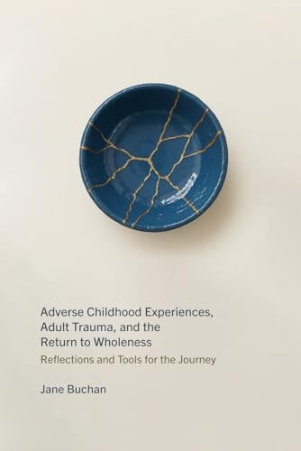 Adverse Childhood Experiences, Adult Trauma, and the Return to Wholeness Reflections and Tools for the Journey
