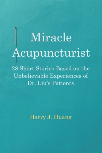 Miracle Acupuncturist 28 Short Stories Based on the Unbelievable Experiences of Dr. Liu's Patients