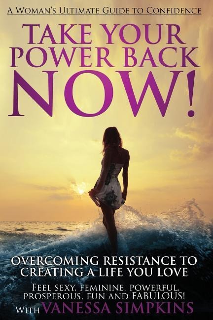 Take Your Power Back Now: How to Overcome Your Resistance to Creating a Life You Love! The Ultimate Confidence Guide for Women