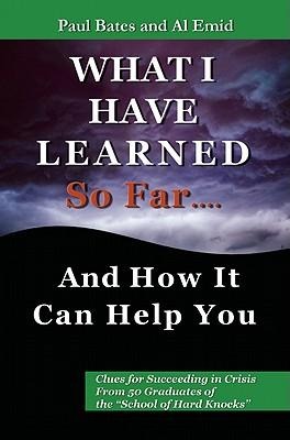 What Ive Learned So Far...and How It Can Help You: Clues for Succeeding in Crisis from 50 Graduates of the School of Hard Knocks