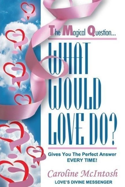 What Would LOVE Do?: The Magical Question That Gives You The Perfect Answer - Everytime!