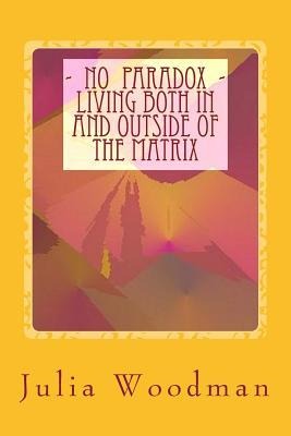 No Paradox - Living Both In and Outside Of the Matrix: Through Consciously Evolving Our Consciousness [ Theory, Exploration, Tools ]