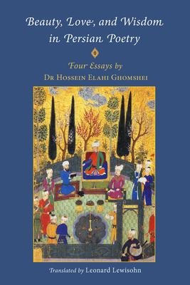 Beauty, Love and Wisdom in Persian Poetry: Four Essays: from Attar to Rumi, Shabistari and Hafiz