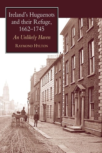 Ireland's Huguenots and Their Refuge, 1662-1745 An Unlikely Haven