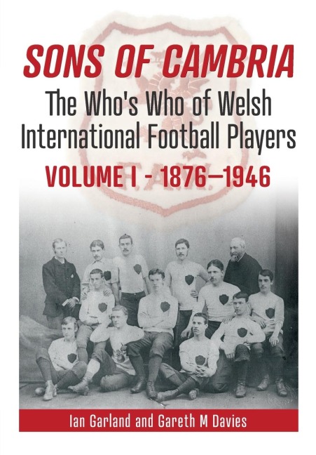 Sons of Cambria: The Whos Who of Welsh International Football Players  Volume 1: 1876-1947