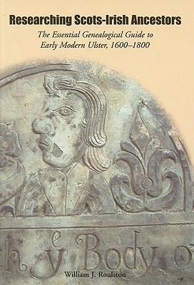 Researching Scots-Irish Ancestors: The Essential Genealogical Guide to Early Modern Ulster, 1600-1800