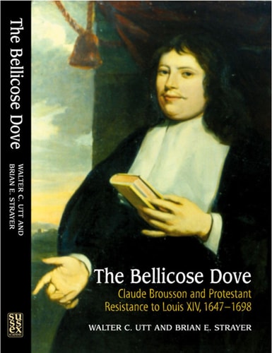 The Bellicose Dove Claude Brousson and Protestant Resistance to Louis XIV, 1647-1698
