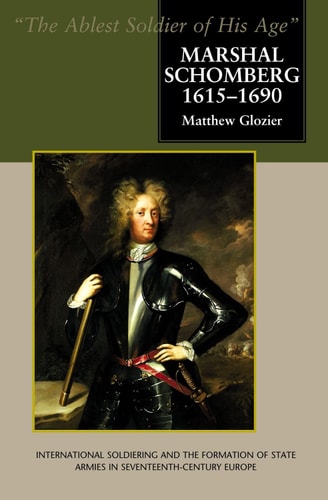 Marshal Schomberg, 1615-1690, "the Ablest Soldier of His Age" International Soldiering and the Formation of State Armies in Seventeenth-century Europe