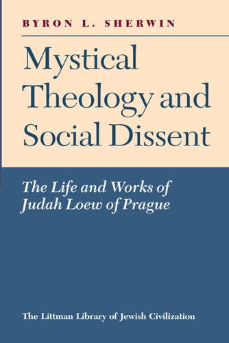 Mystical Theology and Social Dissent The Life and Works of Judah Loew of Prague