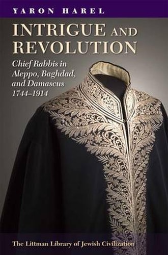 Intrigue and Revolution Chief Rabbis in Aleppo, Baghdad, and Damascus, 1744-1914