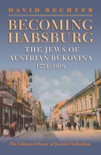 Becoming Habsburg The Jews of Austrian Bukovina, 1774-1918