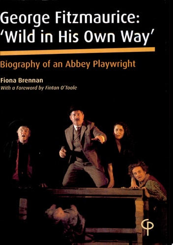 George Fitzmaurice 'Wild in His Own Way' : Biography of an Abbey Playwright