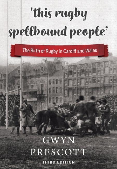 this rugby spellbound people: The Birth of Rugby in Cardiff and Wales