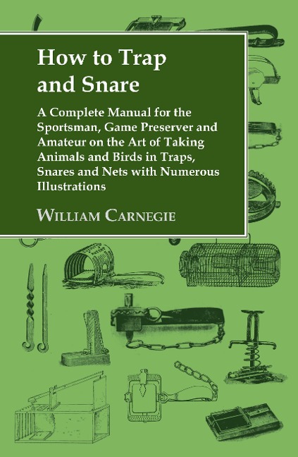 How to Trap and Snare: A Complete Manual for the Sportsman, Game Preserver and Amateur on the Art of Taking Animals and Birds in Traps, Snares and Nets with Numerous Illustrations