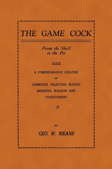 The Game Cock: From the Shell to the Pit - A Comprehensive Treatise on Gameness, Selecting, Mating, Breeding, Walking and Conditionin