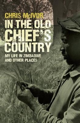 In the Old Chiefs Country: My Life in Zimbabwe and Other Places