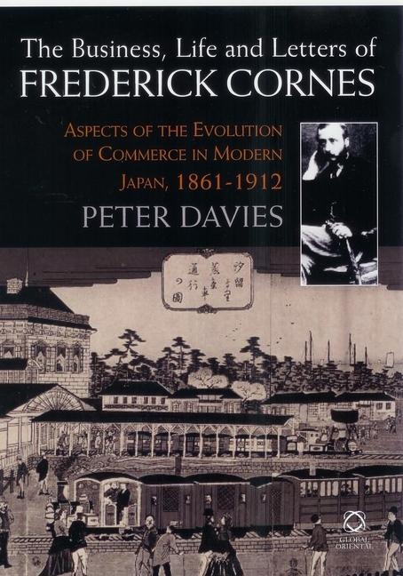 The Business, Life and Letters of Frederick Cornes: Aspects of the Evolution of Commerce in Modern Japan, 1861-1910