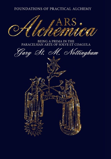 Ars Alchemica - Foundations of Practical Alchemy: Being a Prima in the Paracelsian Arte of Solve Et Coagula