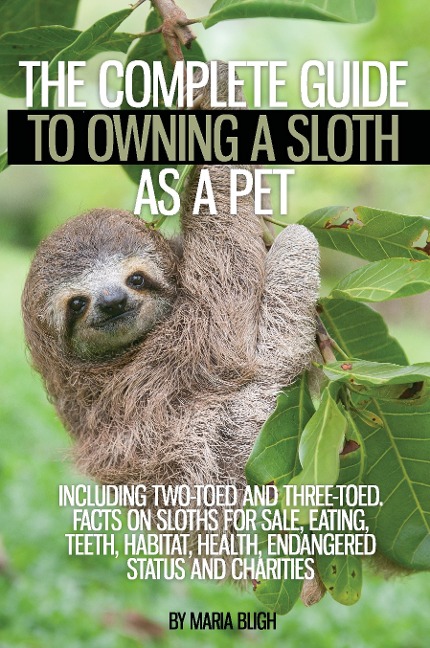 The Complete Guide to Owning a Sloth as a Pet including Two-Toed and Three-Toed. Facts on Sloths for Sale, Eating, Teeth, Habitat, Health, Endangered Status and Charities