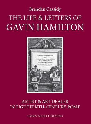The Life & Letters of Gavin Hamilton (1723-1798). Artist & Art Dealer in Eighteenth-Century Rome