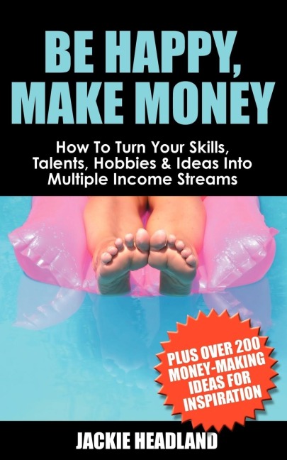 Be Happy, Make Money: How to Turn Your Skills, Talents, Hobbies & Ideas Into Multiple Income Streams