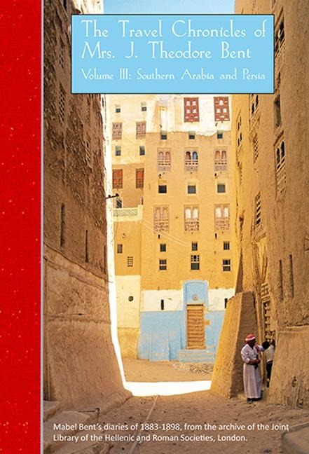 The Travel Chronicles of Mrs J. Theodore Bent. Volume III: Southern Arabia and Persia: Mabel Bents diaries of 1883-1898, from the archive of the Joint Library of the Hellenic and Roman Societies, London