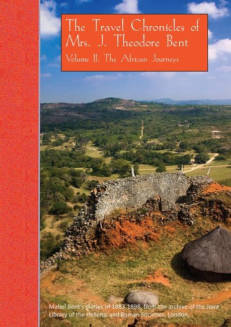 The Travel Chronicles of Mrs. J. Theodore Bent. Volume II: The African Journeys: Mabel Bents diaries of 1883-1898, from the archive of the Joint Library of the Hellenic and Roman Societies, London