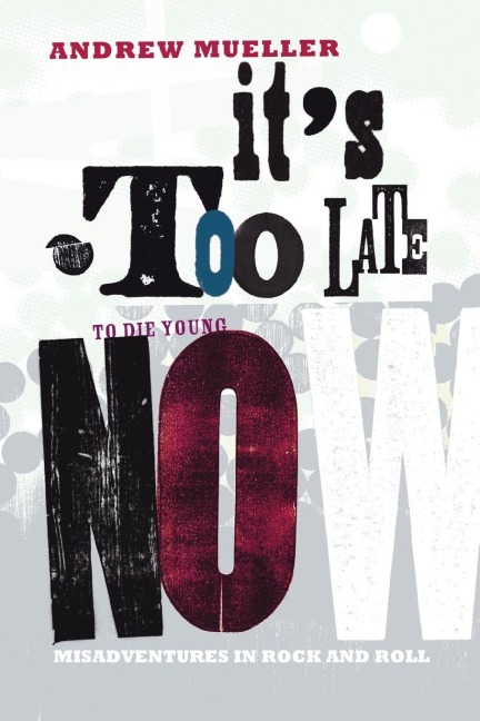 Its Too Late to Die Young Now: Misadventures in Rock And Roll