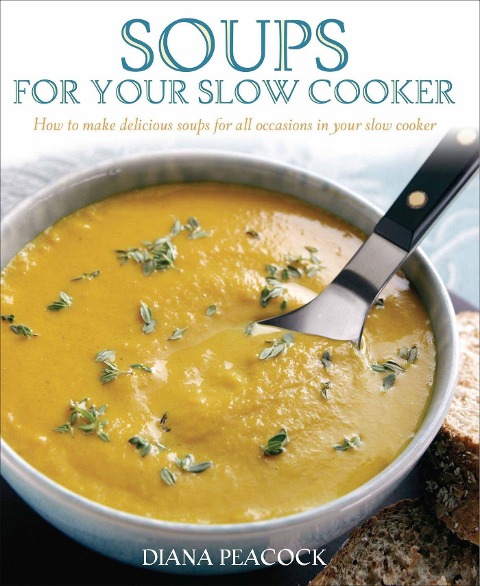 Soups For Your Slow Cooker: How to Make Delicious Soups for All Occasions in Your Slow Cooker
