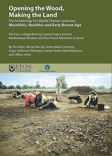 Opening the Wood, Making the Land: The Archaeology of a Middle Thames Landscape Mesolithic, Neolithic and Early Bronze Age. the Eton College Rowing Course Project and the Maidenhead, Windsor and Eton Flood Alleviation Scheme