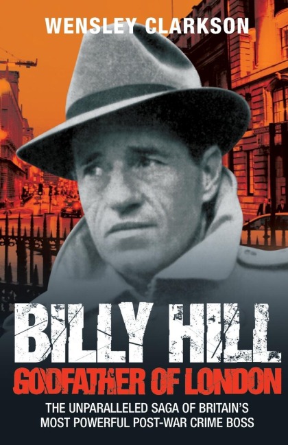 Billy Hill: Godfather of London - The Unparalleled Saga of Britains Most Powerful Post-War Crime Boss
