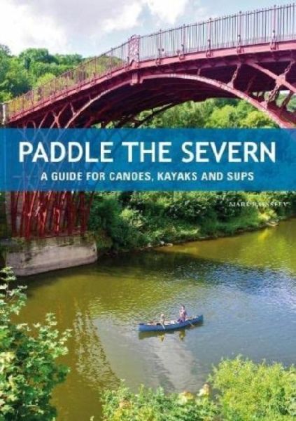 Paddle the Severn: A Guide for Canoes, Kayaks and Sups