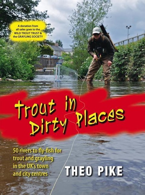 Trout in Dirty Places: 50 Rivers to Fly-Fish for Trout and Grayling in the Uks Town and City Centres