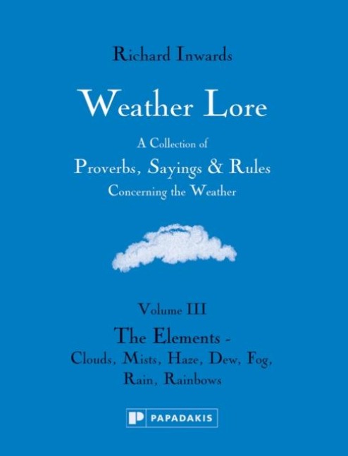 Weather Lore Volume III: A Collection of Proverbs, Sayings and Rules Concerning the Weather - The Elements: Clouds, Mists, Haze, Dew, Fog, Rain, Rainbows