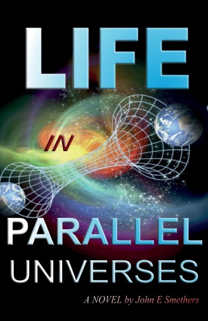 LIFE IN PARALLEL UNIVERSES: A Novel by John E Smethers