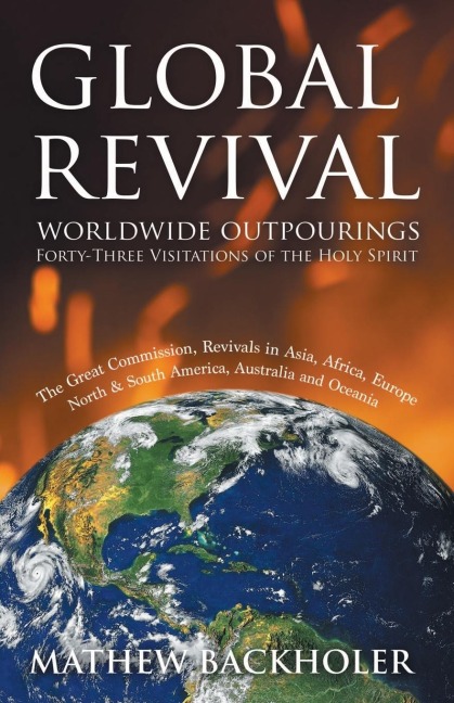 Global Revival - Worldwide Outpourings, Forty-Three Visitations of the Holy Spirit, the Great Commission: Revivals in Asia, Africa, Europe, North & South America, Australia and Oceania